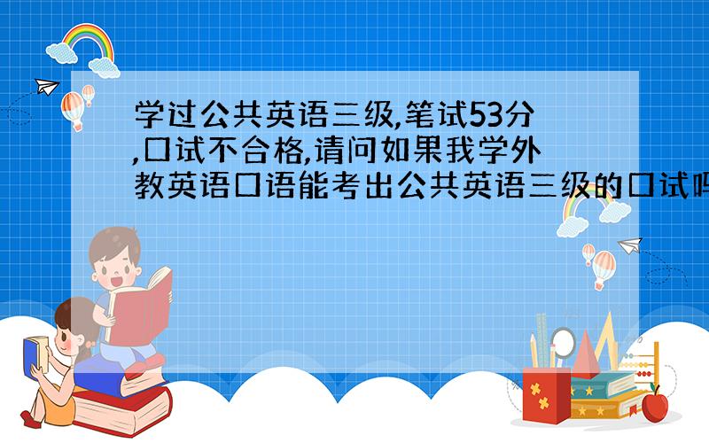 学过公共英语三级,笔试53分,口试不合格,请问如果我学外教英语口语能考出公共英语三级的口试吗