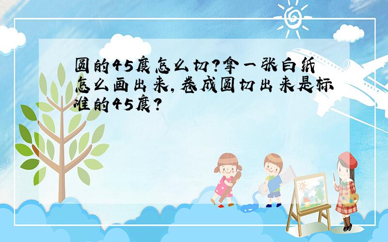 圆的45度怎么切?拿一张白纸怎么画出来,卷成圆切出来是标准的45度?