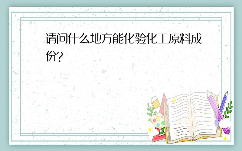 请问什么地方能化验化工原料成份?