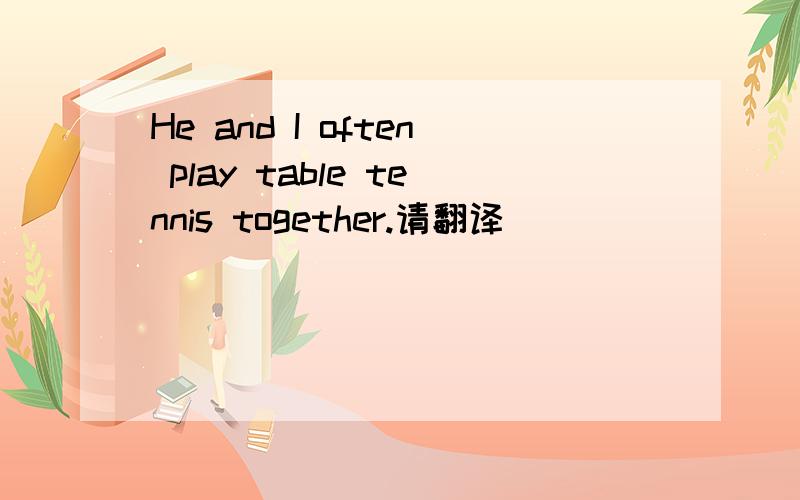 He and I often play table tennis together.请翻译