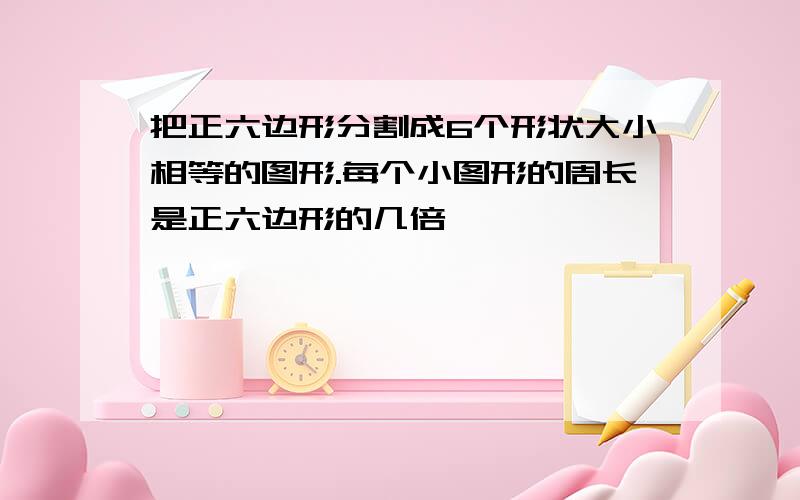 把正六边形分割成6个形状大小相等的图形.每个小图形的周长是正六边形的几倍