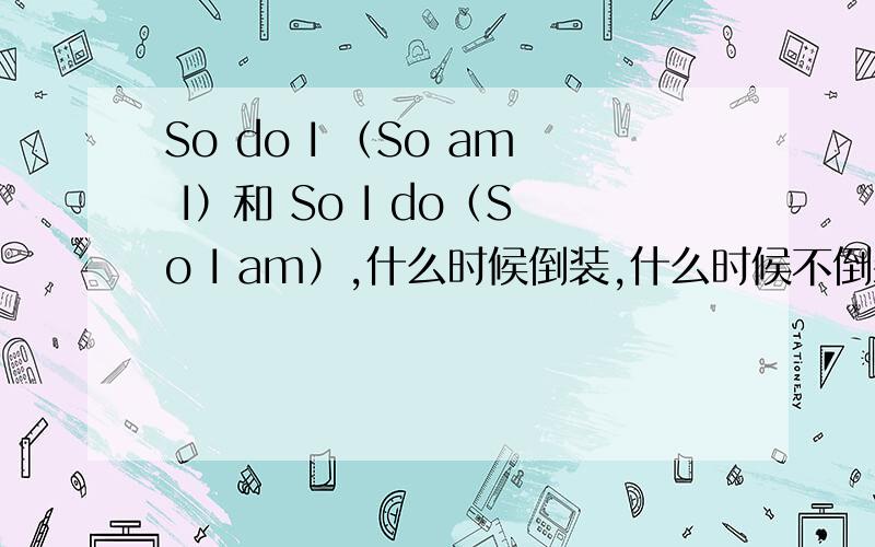 So do I （So am I）和 So I do（So I am）,什么时候倒装,什么时候不倒装?