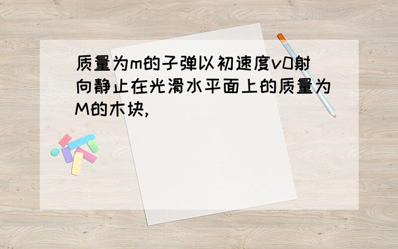 质量为m的子弹以初速度v0射向静止在光滑水平面上的质量为M的木块,