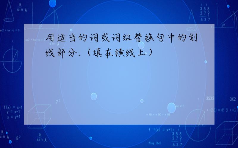 用适当的词或词组替换句中的划线部分.（填在横线上）