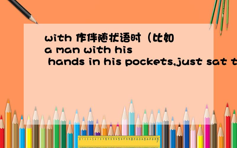 with 作伴随状语时（比如a man with his hands in his pockets,just sat t