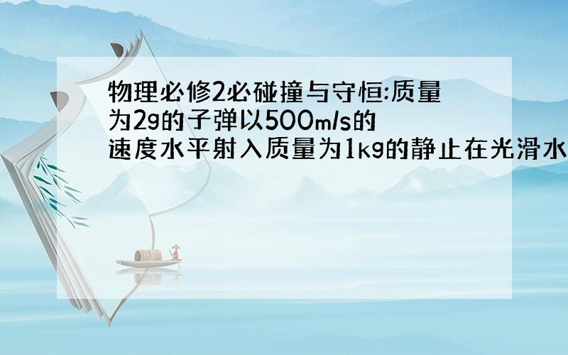 物理必修2必碰撞与守恒:质量为2g的子弹以500m/s的速度水平射入质量为1kg的静止在光滑水平面上的木块,子...