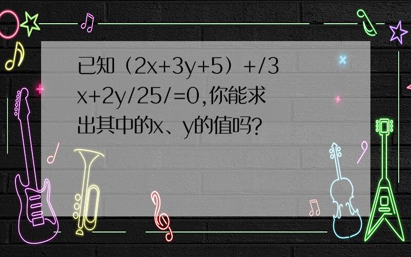 已知（2x+3y+5）+/3x+2y/25/=0,你能求出其中的x、y的值吗?