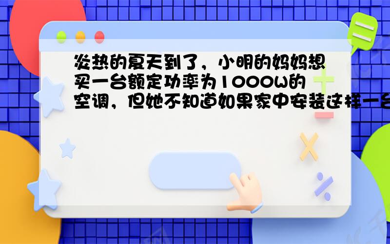 炎热的夏天到了，小明的妈妈想买一台额定功率为1000W的空调，但她不知道如果家中安装这样一台空调是否安全，她要小明从安全