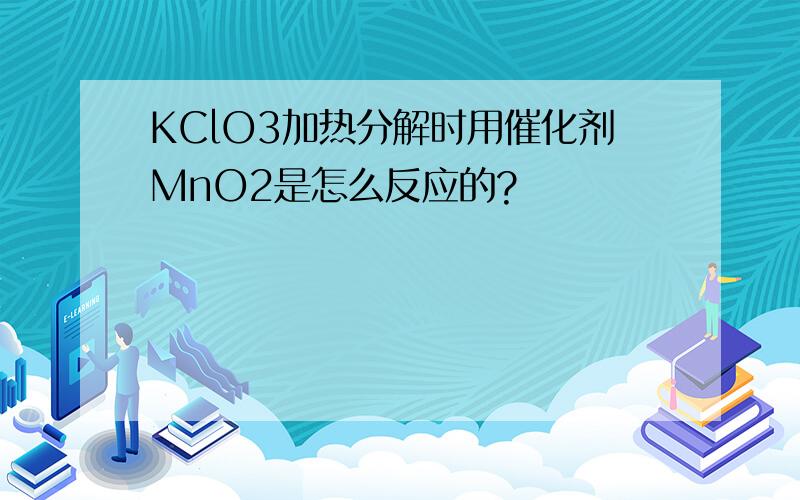 KClO3加热分解时用催化剂MnO2是怎么反应的?