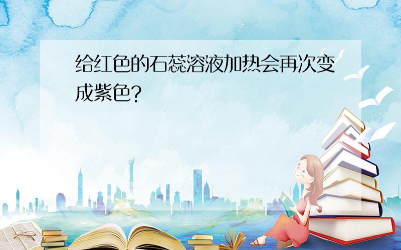 给红色的石蕊溶液加热会再次变成紫色?