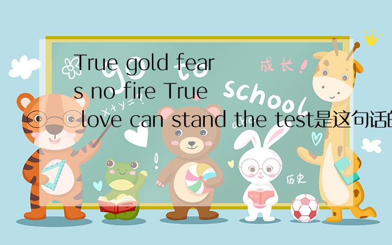 True gold fears no fire True love can stand the test是这句话的英语是