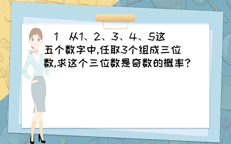 （1）从1、2、3、4、5这五个数字中,任取3个组成三位数,求这个三位数是奇数的概率?