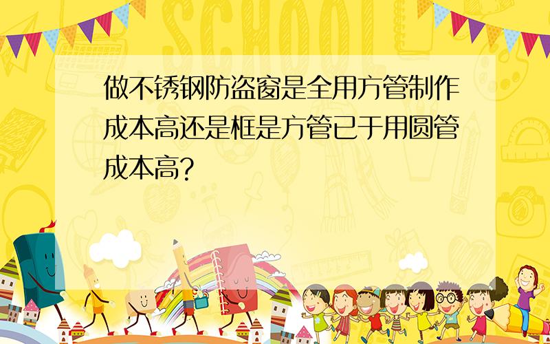 做不锈钢防盗窗是全用方管制作成本高还是框是方管已于用圆管成本高?