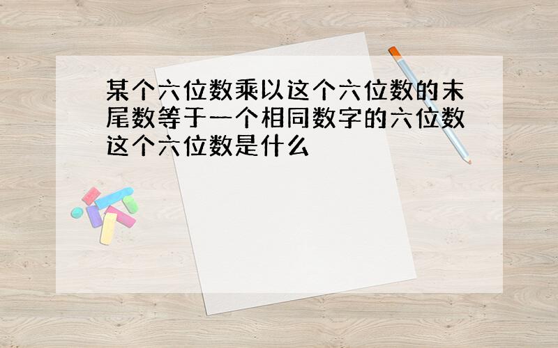 某个六位数乘以这个六位数的末尾数等于一个相同数字的六位数这个六位数是什么