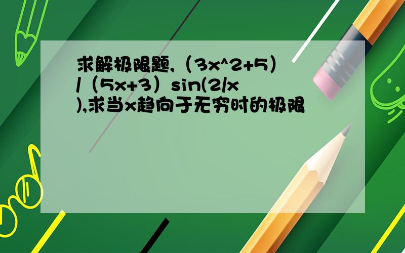 求解极限题,（3x^2+5）/（5x+3）sin(2/x),求当x趋向于无穷时的极限