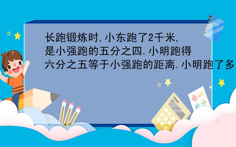 长跑锻炼时,小东跑了2千米,是小强跑的五分之四.小明跑得六分之五等于小强跑的距离.小明跑了多少米?