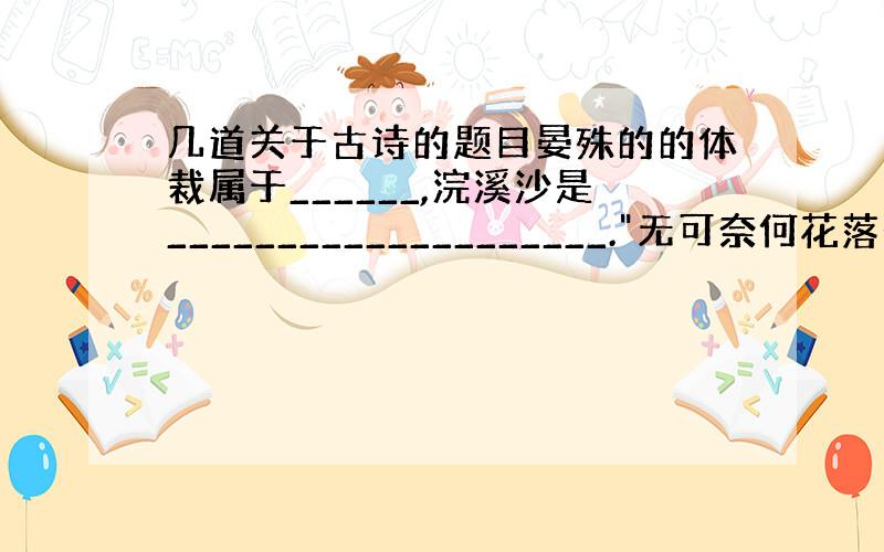 几道关于古诗的题目晏殊的的体裁属于______,浣溪沙是____________________.