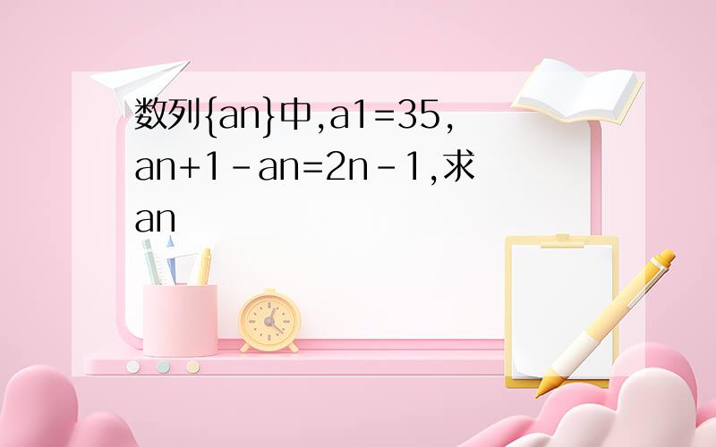 数列{an}中,a1=35,an+1-an=2n-1,求an