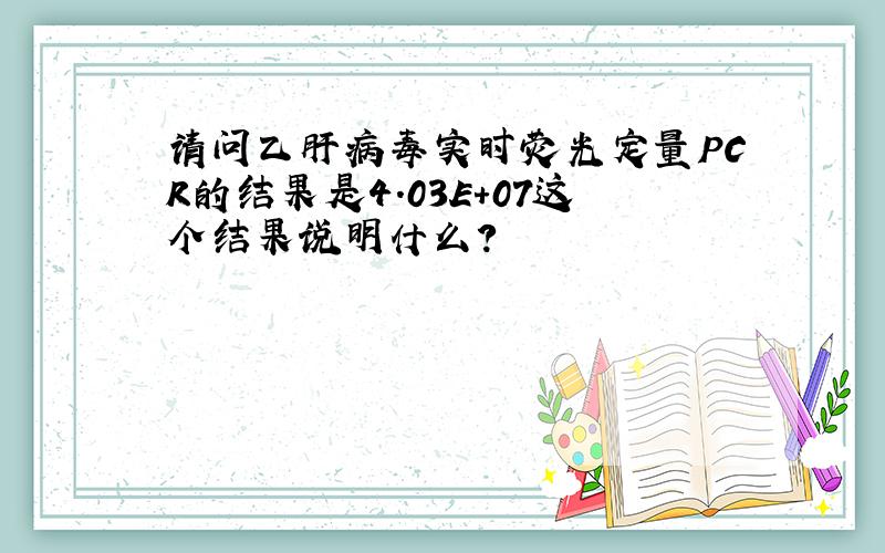 请问乙肝病毒实时荧光定量PCR的结果是4.03E+07这个结果说明什么?