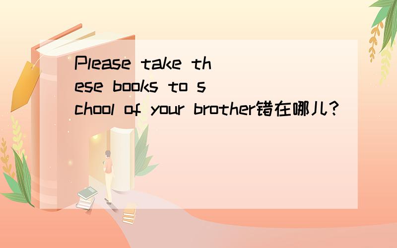 Please take these books to school of your brother错在哪儿?