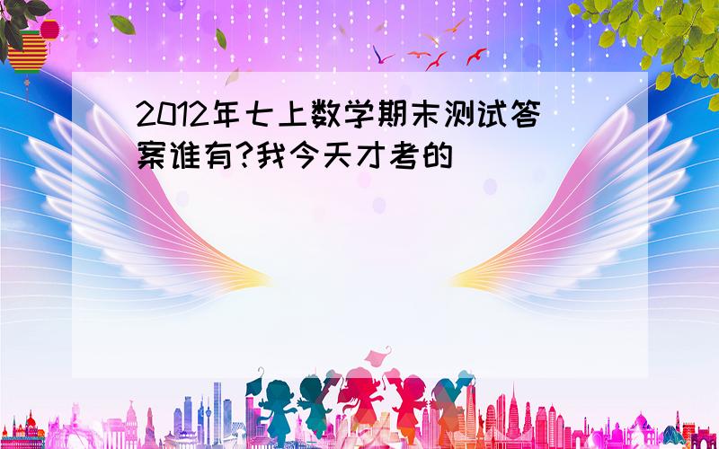 2012年七上数学期末测试答案谁有?我今天才考的