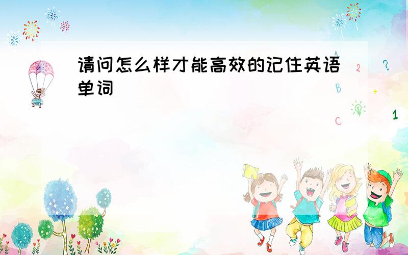 请问怎么样才能高效的记住英语单词