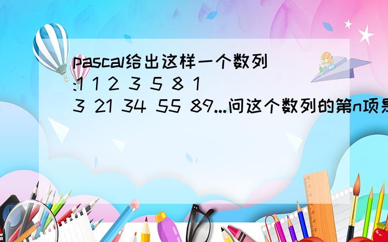 pascal给出这样一个数列:1 1 2 3 5 8 13 21 34 55 89...问这个数列的第n项是什么