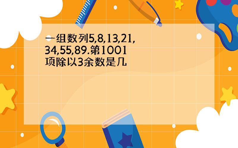 一组数列5,8,13,21,34,55,89.第1001项除以3余数是几