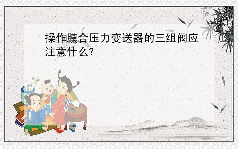 操作膜合压力变送器的三组阀应注意什么?