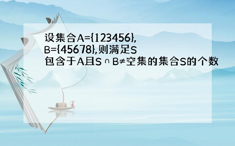 设集合A={123456},B={45678},则满足S包含于A且S∩B≠空集的集合S的个数