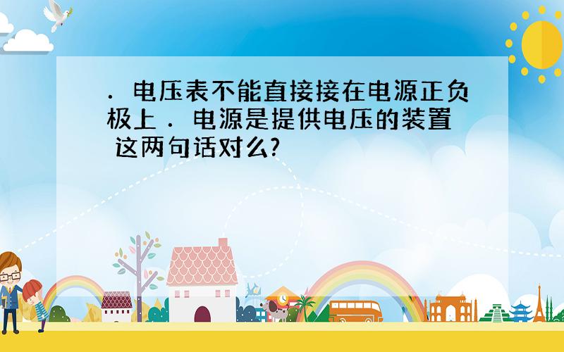 ．电压表不能直接接在电源正负极上 ．电源是提供电压的装置 这两句话对么?