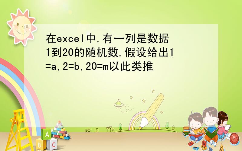 在excel中,有一列是数据1到20的随机数,假设给出1=a,2=b,20=m以此类推