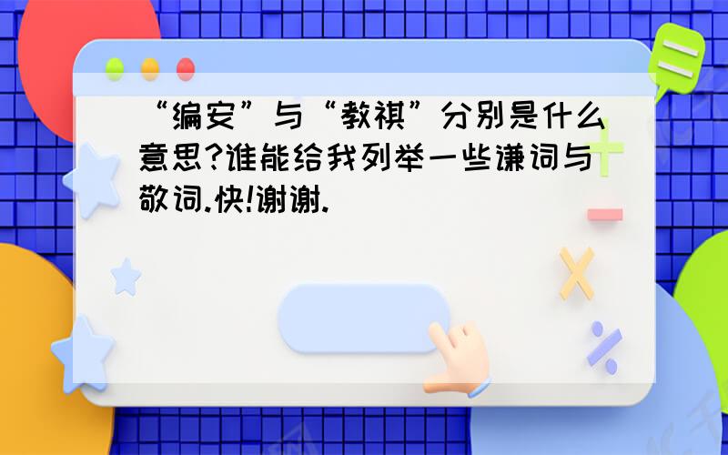 “编安”与“教祺”分别是什么意思?谁能给我列举一些谦词与敬词.快!谢谢.