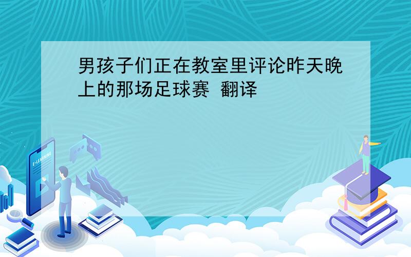 男孩子们正在教室里评论昨天晚上的那场足球赛 翻译