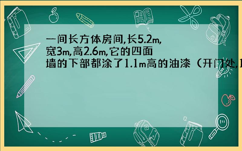 一间长方体房间,长5.2m,宽3m,高2.6m,它的四面墙的下部都涂了1.1m高的油漆（开门处,1㎡不涂）.涂油漆