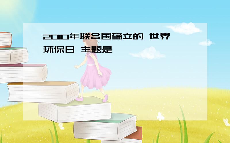 2010年联合国确立的 世界环保日 主题是