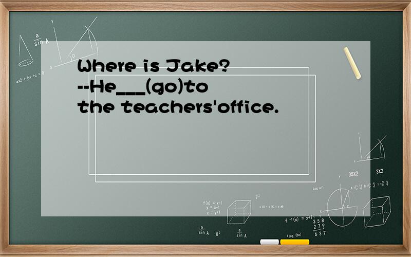 Where is Jake?--He___(go)to the teachers'office.