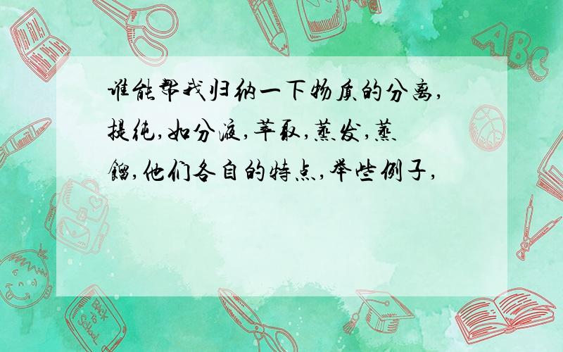 谁能帮我归纳一下物质的分离,提纯,如分液,萃取,蒸发,蒸馏,他们各自的特点,举些例子,