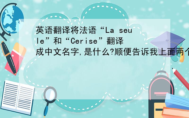 英语翻译将法语“La seule”和“Cerise”翻译成中文名字,是什么?顺便告诉我上面两个名字的读音吧,最好有音标.