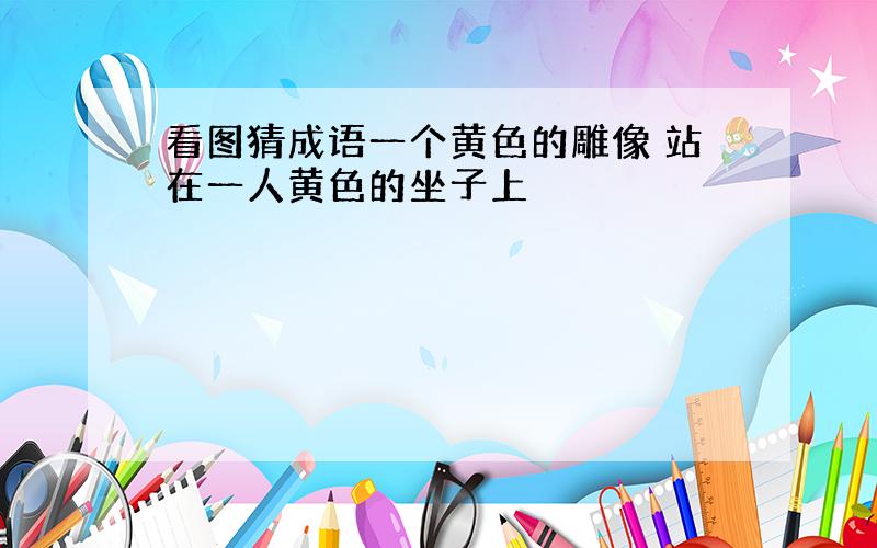 看图猜成语一个黄色的雕像 站在一人黄色的坐子上