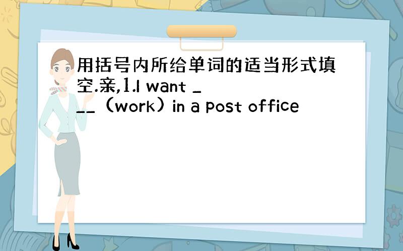 用括号内所给单词的适当形式填空.亲,1.I want ___（work) in a post office