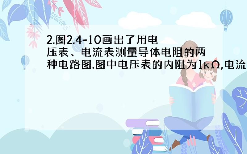 2.图2.4-10画出了用电压表、电流表测量导体电阻的两种电路图.图中电压表的内阻为1kΩ,电流表内阻为0.1Ω,被测导