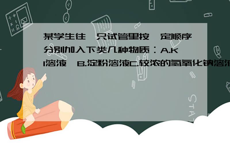 某学生往一只试管里按一定顺序分别加入下类几种物质：A.KI溶液,B.淀粉溶液C.较浓的氢氧化钠溶液 D.稀硫酸 E.氯水