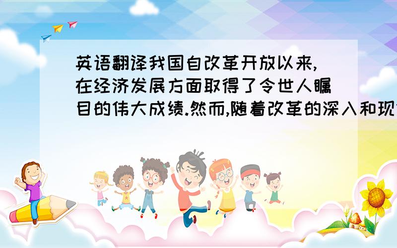 英语翻译我国自改革开放以来,在经济发展方面取得了令世人瞩目的伟大成绩.然而,随着改革的深入和现代化进程的逐步深化,经济转