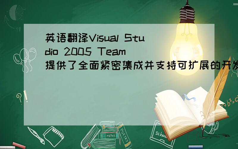 英语翻译Visual Studio 2005 Team 提供了全面紧密集成并支持可扩展的开发工具,它们可以帮助软件开发团