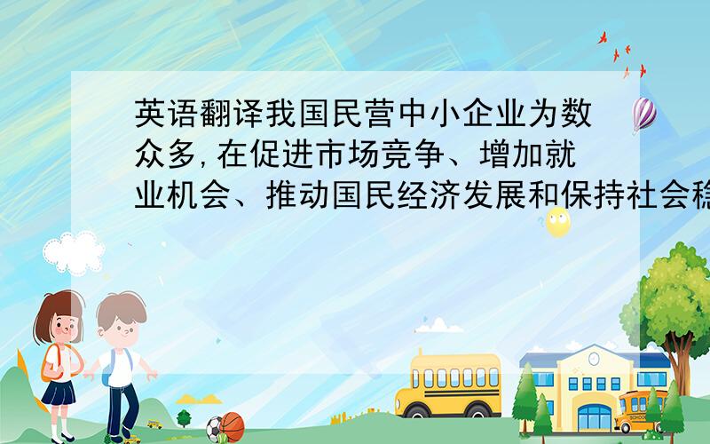 英语翻译我国民营中小企业为数众多,在促进市场竞争、增加就业机会、推动国民经济发展和保持社会稳定等方面发挥着重要作用.但是