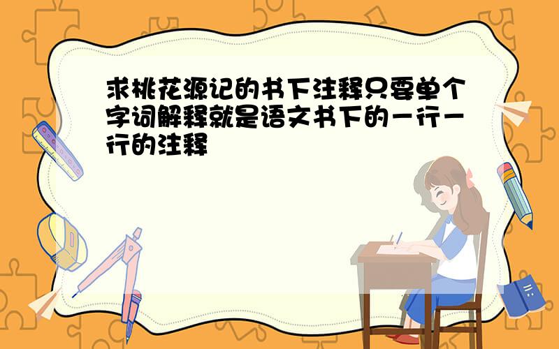 求桃花源记的书下注释只要单个字词解释就是语文书下的－行－行的注释