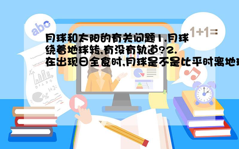 月球和太阳的有关问题1.月球绕着地球转,有没有轨道?2.在出现日全食时,月球是不是比平时离地球要近一点?3.出现日偏食时