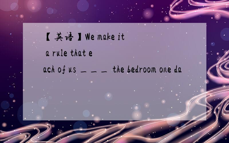 【英语】We make it a rule that each of us ___ the bedroom one da