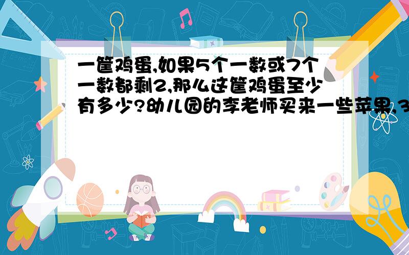 一筐鸡蛋,如果5个一数或7个一数都剩2,那么这筐鸡蛋至少有多少?幼儿园的李老师买来一些苹果,3个3个分多